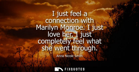 Small: I just feel a connection with Marilyn Monroe. I just love her. I just completely feel what she went thr