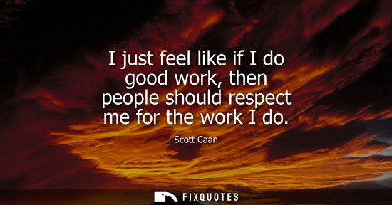 Small: I just feel like if I do good work, then people should respect me for the work I do