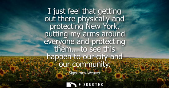 Small: I just feel that getting out there physically and protecting New York, putting my arms around everyone 