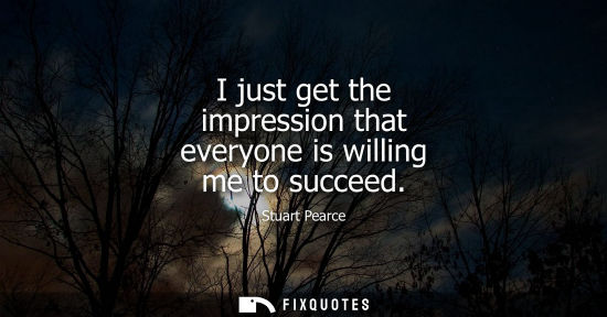 Small: I just get the impression that everyone is willing me to succeed