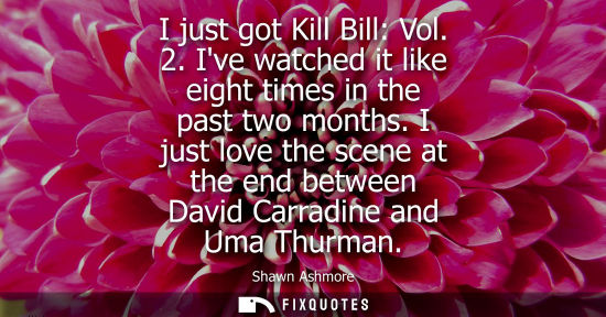 Small: I just got Kill Bill: Vol. 2. Ive watched it like eight times in the past two months. I just love the s