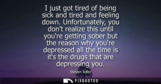 Small: I just got tired of being sick and tired and feeling down. Unfortunately, you dont realize this until youre ge