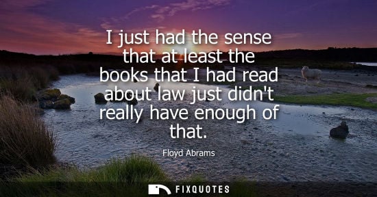 Small: I just had the sense that at least the books that I had read about law just didnt really have enough of