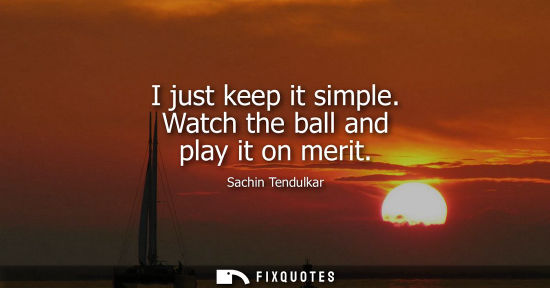 Small: I just keep it simple. Watch the ball and play it on merit