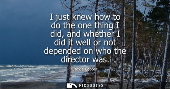 Small: I just knew how to do the one thing I did, and whether I did it well or not depended on who the directo