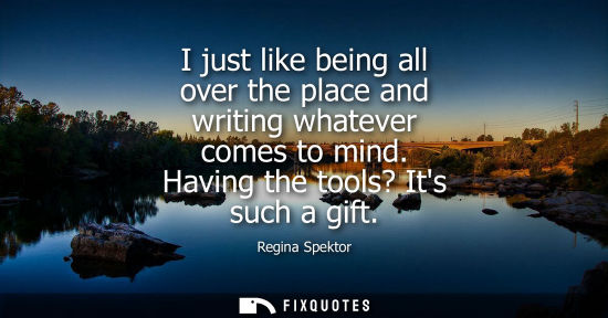 Small: I just like being all over the place and writing whatever comes to mind. Having the tools? Its such a gift