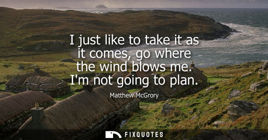 Small: I just like to take it as it comes, go where the wind blows me. Im not going to plan