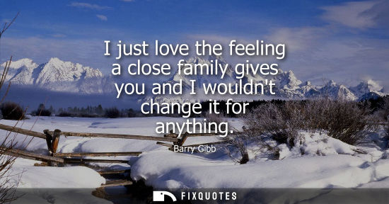 Small: I just love the feeling a close family gives you and I wouldnt change it for anything