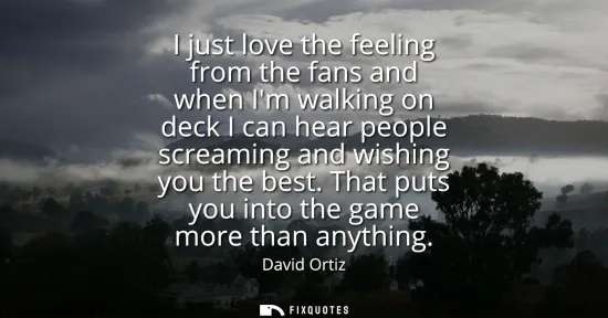 Small: I just love the feeling from the fans and when Im walking on deck I can hear people screaming and wishing you 