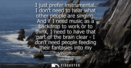 Small: I just prefer instrumental. I dont need to hear what other people are singing. And if I need music as a