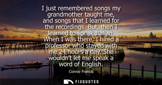 Small: I just remembered songs my grandmother taught me, and songs that I learned for the recordings. But, the