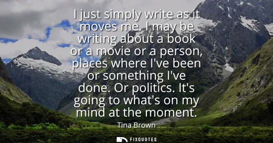 Small: I just simply write as it moves me. I may be writing about a book or a movie or a person, places where Ive bee