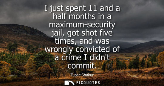 Small: I just spent 11 and a half months in a maximum-security jail, got shot five times, and was wrongly conv