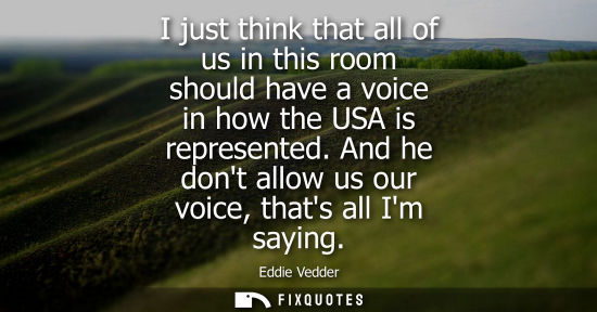 Small: I just think that all of us in this room should have a voice in how the USA is represented. And he dont