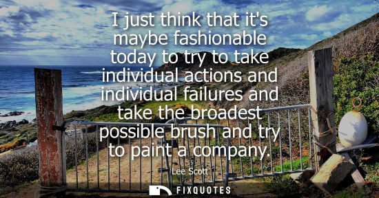 Small: I just think that its maybe fashionable today to try to take individual actions and individual failures and ta