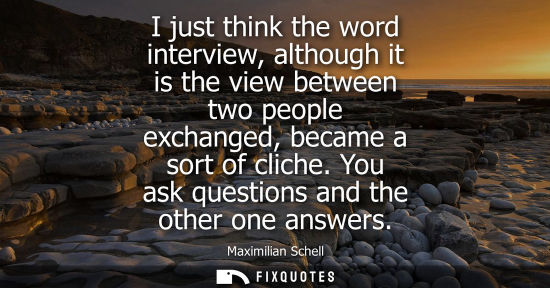 Small: I just think the word interview, although it is the view between two people exchanged, became a sort of