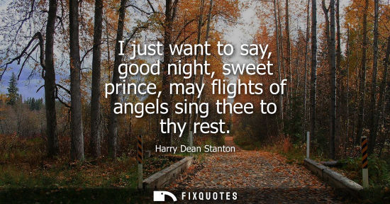 Small: I just want to say, good night, sweet prince, may flights of angels sing thee to thy rest