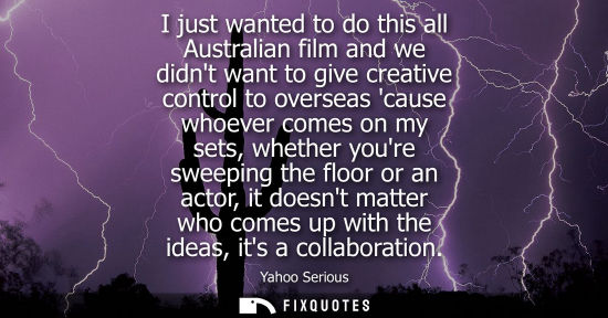 Small: Yahoo Serious: I just wanted to do this all Australian film and we didnt want to give creative control to over