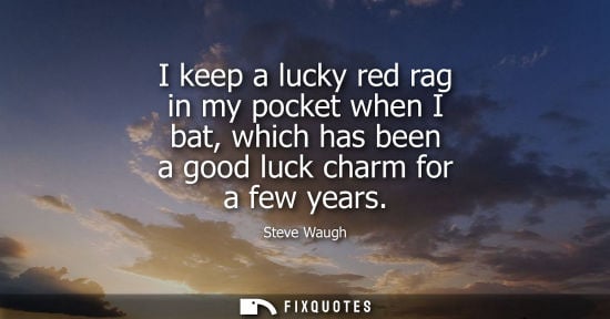 Small: I keep a lucky red rag in my pocket when I bat, which has been a good luck charm for a few years