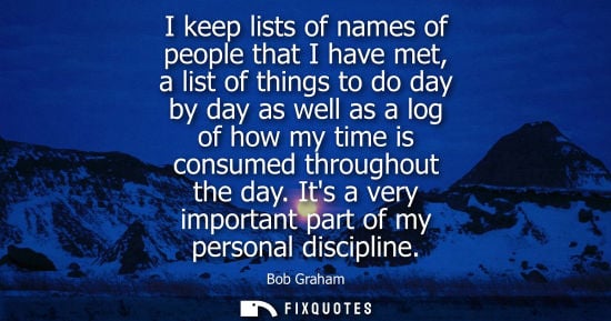 Small: I keep lists of names of people that I have met, a list of things to do day by day as well as a log of how my 