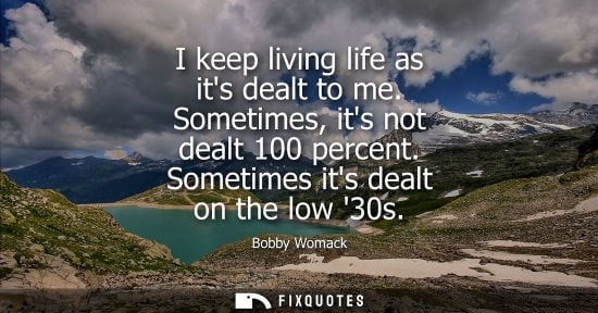 Small: I keep living life as its dealt to me. Sometimes, its not dealt 100 percent. Sometimes its dealt on the