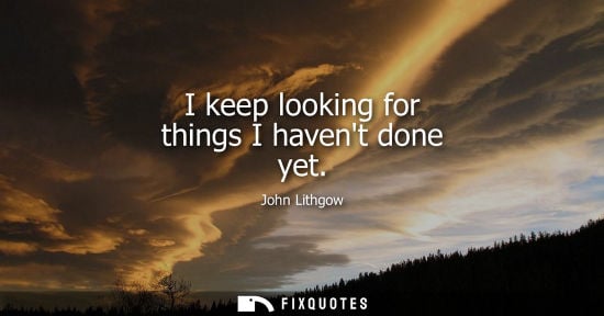 Small: I keep looking for things I havent done yet