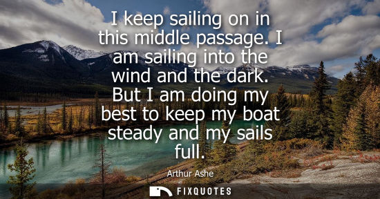 Small: I keep sailing on in this middle passage. I am sailing into the wind and the dark. But I am doing my best to k