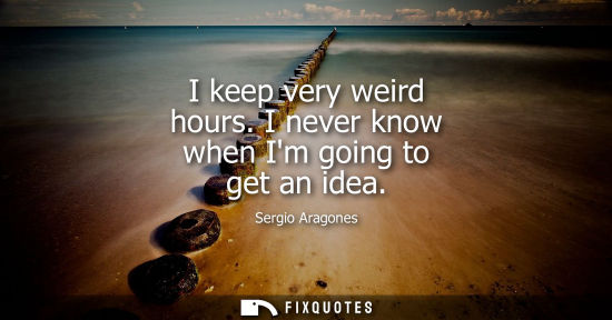 Small: I keep very weird hours. I never know when Im going to get an idea