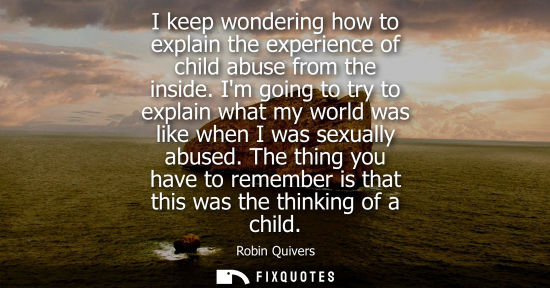 Small: I keep wondering how to explain the experience of child abuse from the inside. Im going to try to expla