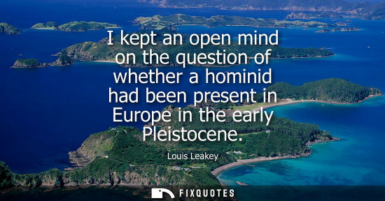 Small: I kept an open mind on the question of whether a hominid had been present in Europe in the early Pleist