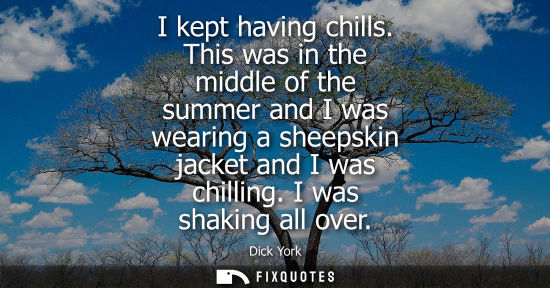 Small: I kept having chills. This was in the middle of the summer and I was wearing a sheepskin jacket and I w