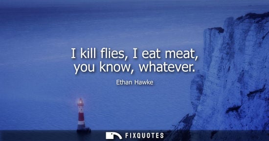 Small: I kill flies, I eat meat, you know, whatever