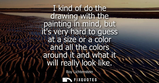 Small: I kind of do the drawing with the painting in mind, but its very hard to guess at a size or a color and
