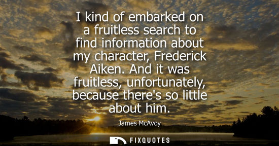 Small: I kind of embarked on a fruitless search to find information about my character, Frederick Aiken.