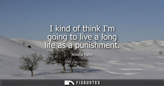Small: I kind of think Im going to live a long life as a punishment