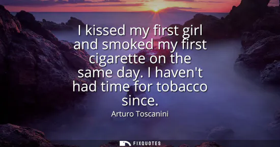 Small: I kissed my first girl and smoked my first cigarette on the same day. I havent had time for tobacco since