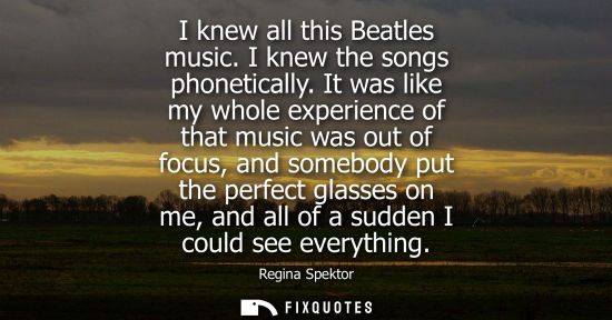 Small: I knew all this Beatles music. I knew the songs phonetically. It was like my whole experience of that m