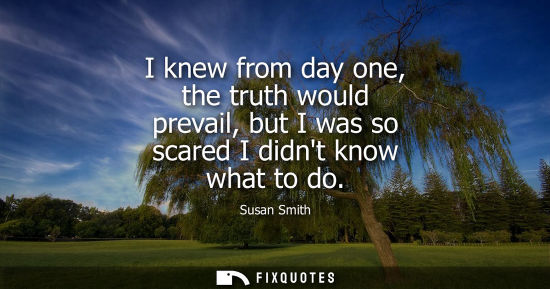 Small: I knew from day one, the truth would prevail, but I was so scared I didnt know what to do