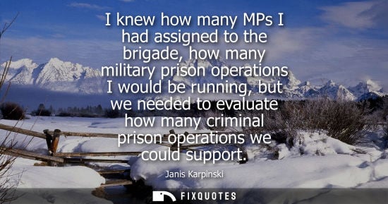 Small: I knew how many MPs I had assigned to the brigade, how many military prison operations I would be running, but