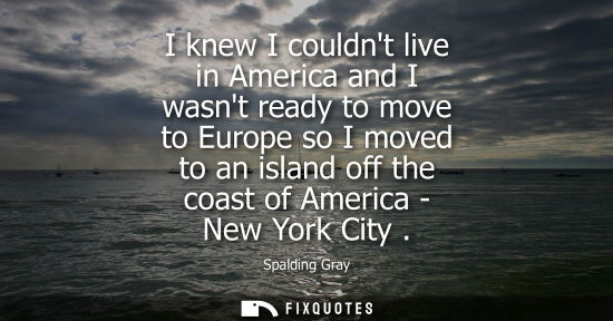 Small: I knew I couldnt live in America and I wasnt ready to move to Europe so I moved to an island off the coast of 
