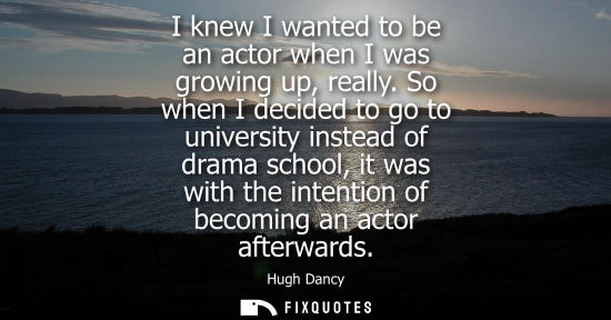 Small: I knew I wanted to be an actor when I was growing up, really. So when I decided to go to university instead of
