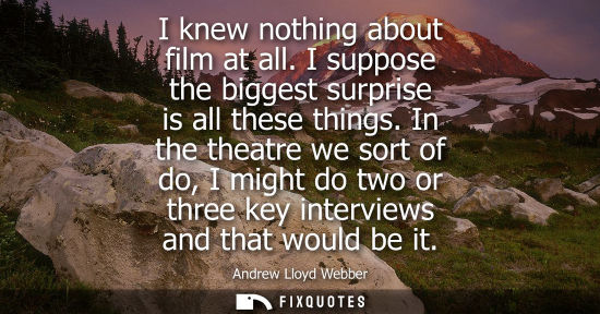 Small: I knew nothing about film at all. I suppose the biggest surprise is all these things. In the theatre we