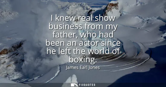 Small: I knew real show business from my father, who had been an actor since he left the world of boxing