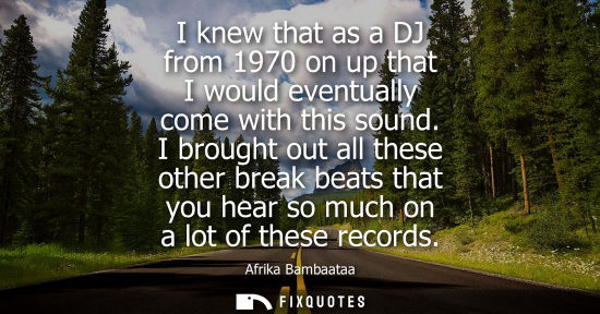 Small: I knew that as a DJ from 1970 on up that I would eventually come with this sound. I brought out all the
