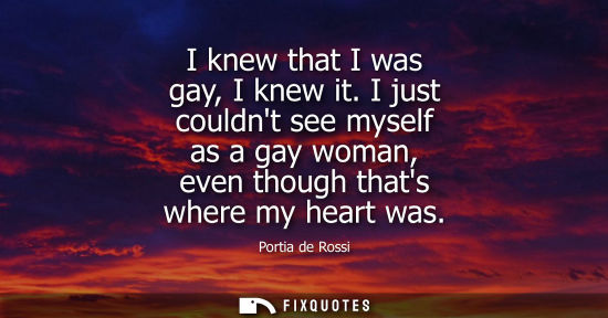 Small: Portia de Rossi: I knew that I was gay, I knew it. I just couldnt see myself as a gay woman, even though thats