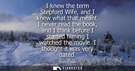 Small: I knew the term Stepford Wife, and I knew what that meant. I never read the book, and I think before I 