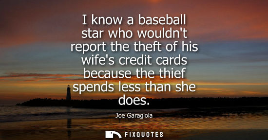 Small: I know a baseball star who wouldnt report the theft of his wifes credit cards because the thief spends 