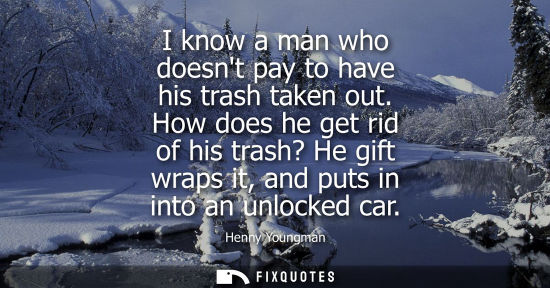 Small: I know a man who doesnt pay to have his trash taken out. How does he get rid of his trash? He gift wrap