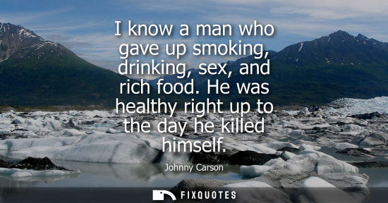 Small: I know a man who gave up smoking, drinking, sex, and rich food. He was healthy right up to the day he k