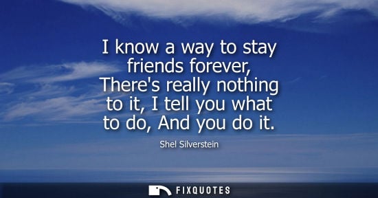 Small: I know a way to stay friends forever, Theres really nothing to it, I tell you what to do, And you do it